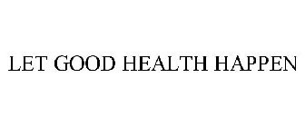 LET GOOD HEALTH HAPPEN