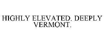 HIGHLY ELEVATED. DEEPLY VERMONT.