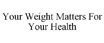 YOUR WEIGHT MATTERS FOR YOUR HEALTH