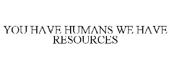 YOU HAVE HUMANS WE HAVE RESOURCES
