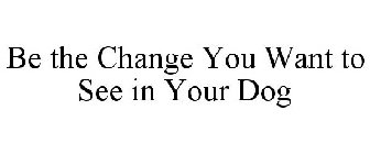 BE THE CHANGE YOU WANT TO SEE IN YOUR DOG