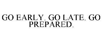 GO EARLY. GO LATE. GO PREPARED.