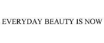 EVERYDAY BEAUTY IS NOW