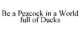 BE A PEACOCK IN A WORLD FULL OF DUCKS