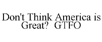 DON'T THINK AMERICA IS GREAT? GTFO
