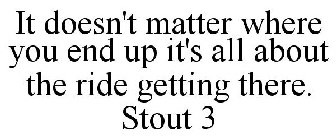 IT DOESN'T MATTER WHERE YOU END UP IT'SALL ABOUT THE RIDE GETTING THERE. STOUT 3