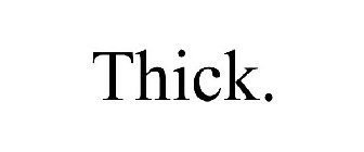THICK.