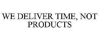 WE DELIVER TIME, NOT PRODUCTS