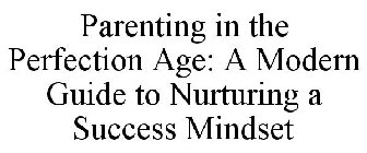 PARENTING IN THE PERFECTION AGE: A MODERN GUIDE TO NURTURING A SUCCESS MINDSET