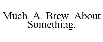 MUCH. A. BREW. ABOUT SOMETHING.