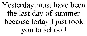 YESTERDAY MUST HAVE BEEN THE LAST DAY OF SUMMER BECAUSE TODAY I JUST TOOK YOU TO SCHOOL!