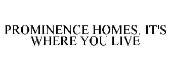 PROMINENCE HOMES. IT'S WHERE YOU LIVE
