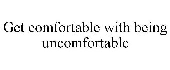 GET COMFORTABLE WITH BEING UNCOMFORTABLE