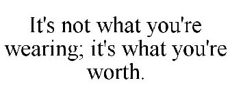 IT'S NOT WHAT YOU'RE WEARING; IT'S WHAT YOU'RE WORTH.