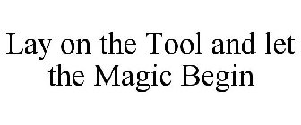 LAY ON THE TOOL AND LET THE MAGIC BEGIN