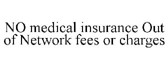 NO MEDICAL INSURANCE OUT OF NETWORK FEES OR CHARGES