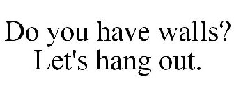 DO YOU HAVE WALLS? LET'S HANG OUT.