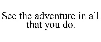 SEE THE ADVENTURE IN ALL THAT YOU DO.