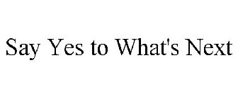 SAY YES TO WHAT'S NEXT