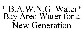 * B.A.W.N.G. WATER* BAY AREA WATER FOR A NEW GENERATION