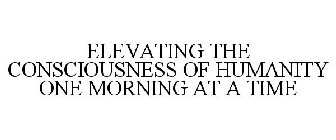 ELEVATING THE CONSCIOUSNESS OF HUMANITY ONE MORNING AT A TIME