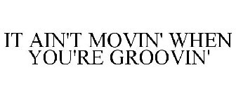 IT AIN'T MOVIN' WHEN YOU'RE GROOVIN'