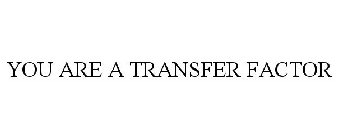 YOU ARE A TRANSFER FACTOR