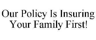 OUR POLICY IS INSURING YOUR FAMILY FIRST!