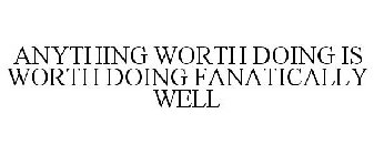 ANYTHING WORTH DOING IS WORTH DOING FANATICALLY WELL