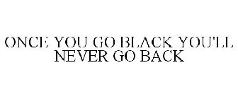 ONCE YOU GO BLACK YOU'LL NEVER GO BACK