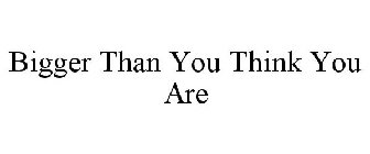 BIGGER THAN YOU THINK YOU ARE!