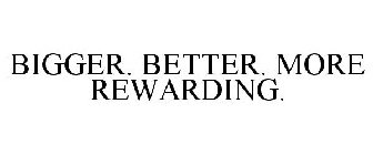 BIGGER. BETTER. MORE REWARDING.