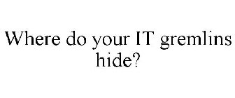 WHERE DO YOUR IT GREMLINS HIDE?