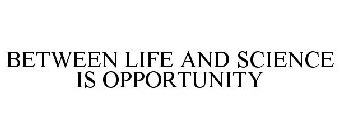 BETWEEN LIFE AND SCIENCE IS OPPORTUNITY