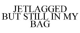 JETLAGGED BUT STILL IN MY BAG