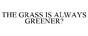THE GRASS IS ALWAYS GREENER?