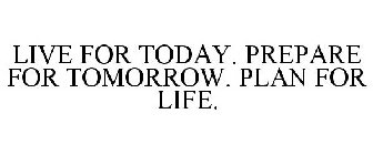 LIVE FOR TODAY. PREPARE FOR TOMORROW. PLAN FOR LIFE.