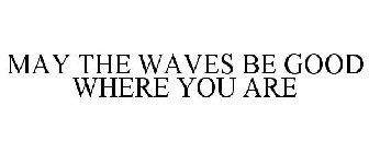 MAY THE WAVES BE GOOD WHERE YOU ARE