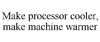 MAKE PROCESSOR COOLER, MAKE MACHINE WARMER