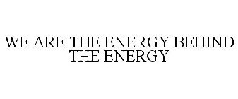 WE ARE THE ENERGY BEHIND THE ENERGY
