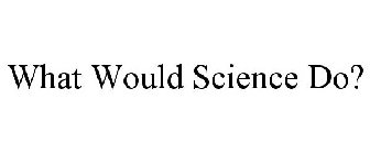 WHAT WOULD SCIENCE DO?