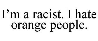 I'M A RACIST. I HATE ORANGE PEOPLE.