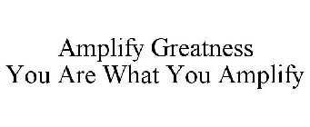 AMPLIFY GREATNESS YOU ARE WHAT YOU AMPLIFY