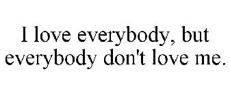 I LOVE EVERYBODY, BUT EVERYBODY DON'T LOVE ME.