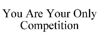 YOU ARE YOUR ONLY COMPETITION