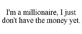 I'M A MILLIONAIRE, I JUST DON'T HAVE THE MONEY YET.