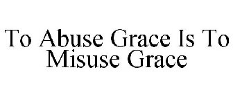 TO ABUSE GRACE IS TO MISUSE GRACE