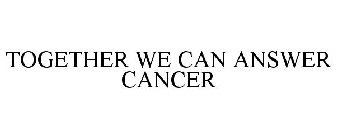 TOGETHER WE CAN ANSWER CANCER