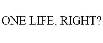 ONE LIFE, RIGHT?