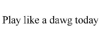 PLAY LIKE A DAWG TODAY